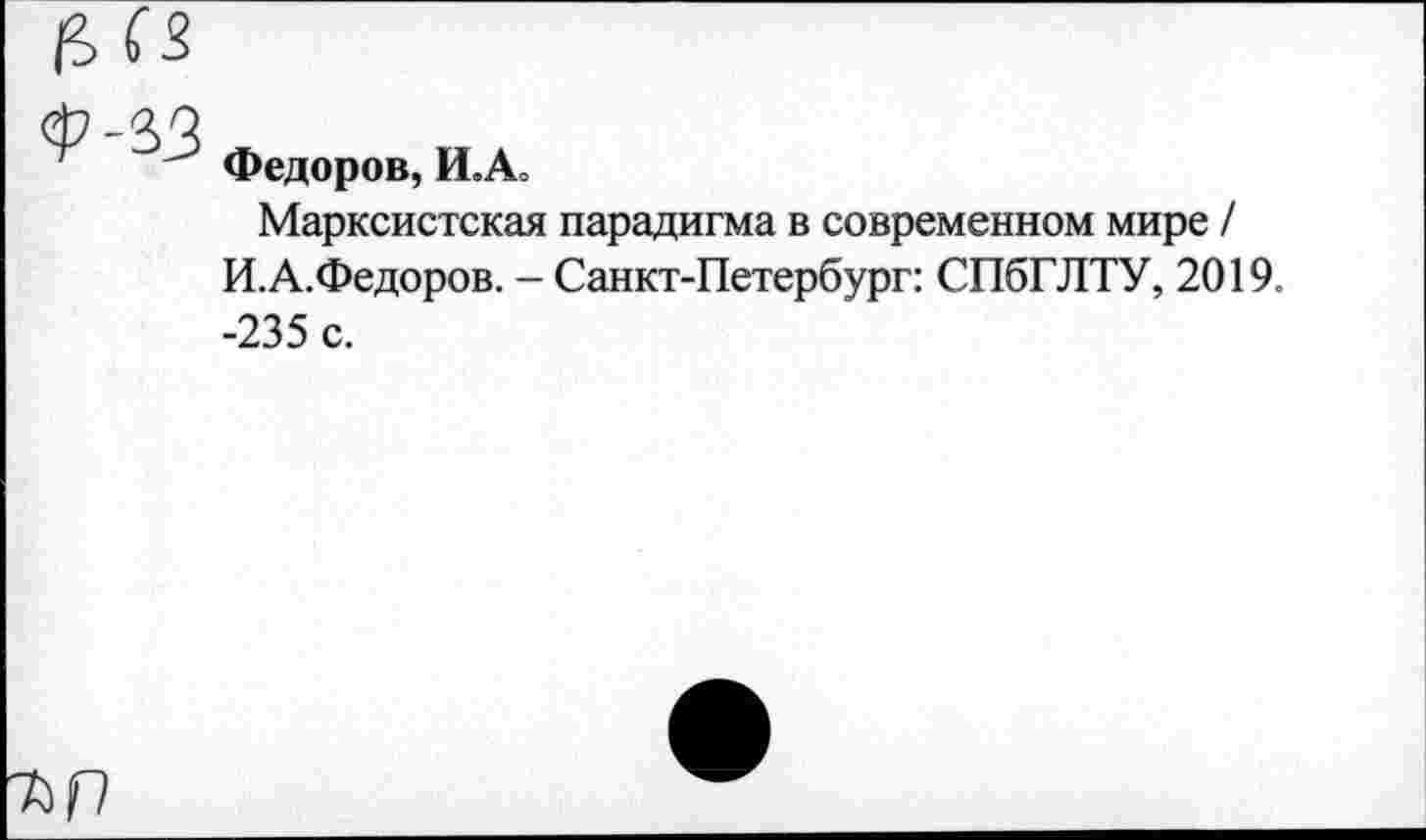 ﻿Федоров, И.А
Марксистская парадигма в современном мире / И.А.Федоров. - Санкт-Петербург: СПбГЛТУ, 2019. -235 с.